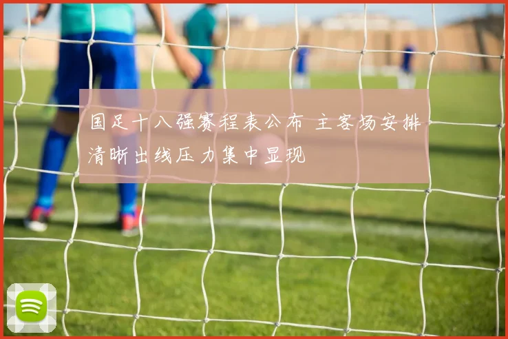 国足十八强赛程表公布 主客场安排清晰出线压力集中显现