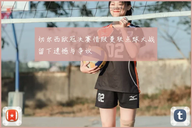 切尔西欧冠决赛惜败曼联点球大战留下遗憾与争议