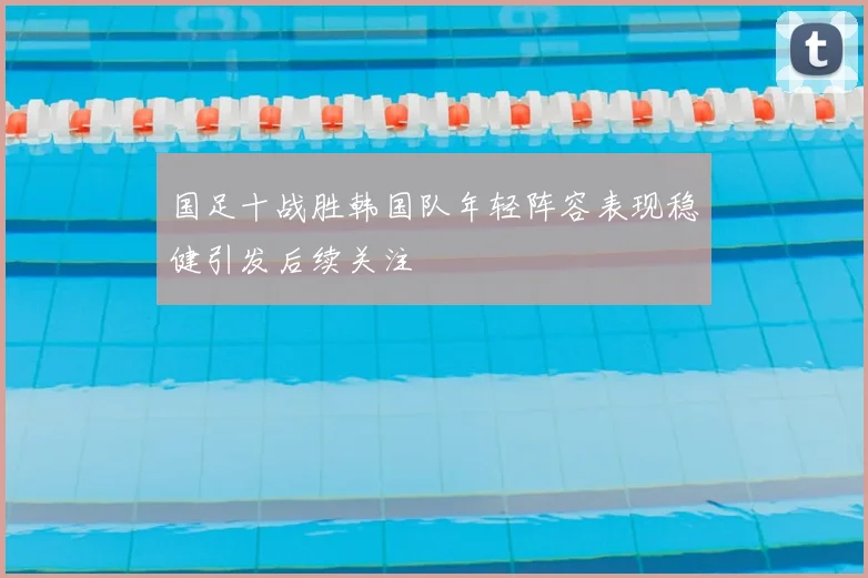 国足十战胜韩国队年轻阵容表现稳健引发后续关注