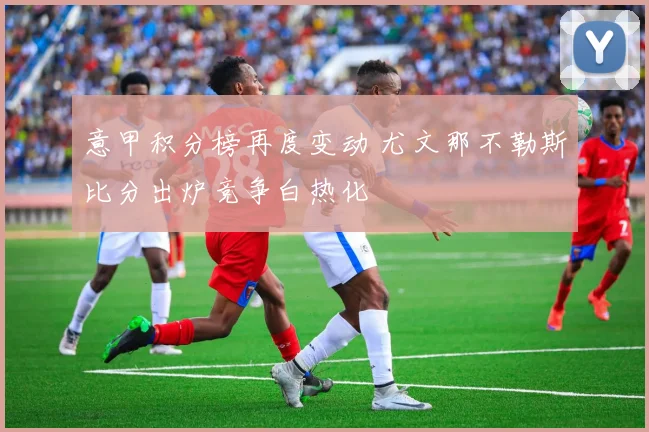 意甲积分榜再度变动 尤文那不勒斯比分出炉竞争白热化