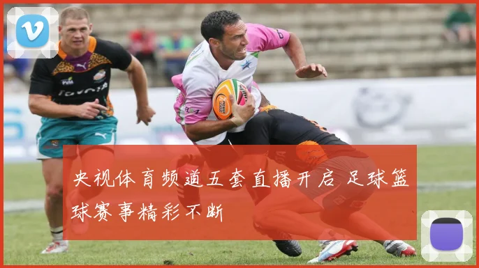 央视体育频道五套直播开启 足球篮球赛事精彩不断