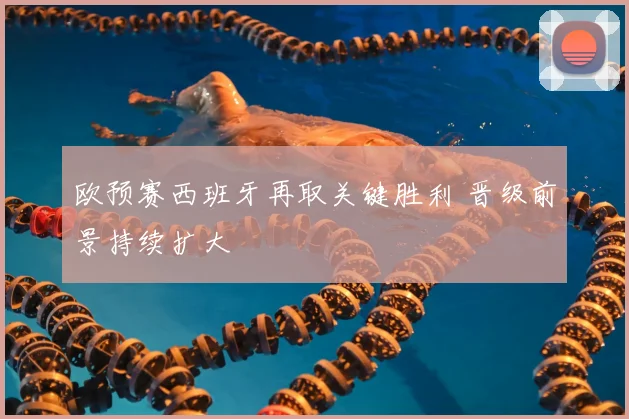 欧预赛西班牙再取关键胜利 晋级前景持续扩大