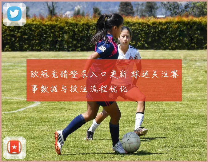 欧冠竞猜登录入口更新 球迷关注赛事数据与投注流程优化