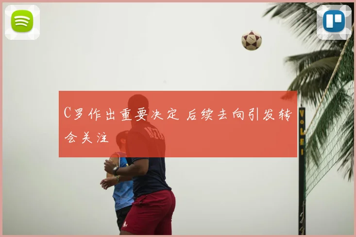 C罗作出重要决定 后续去向引发转会关注