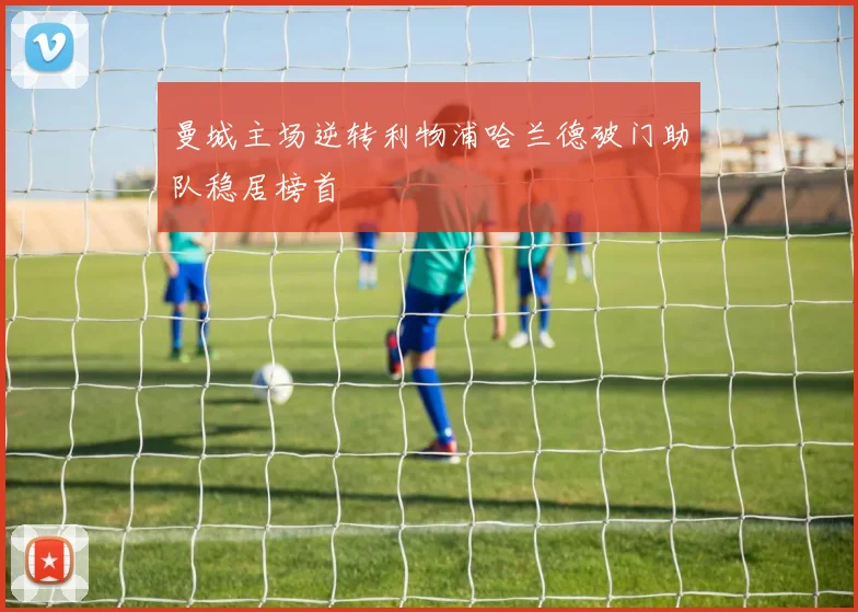 曼城主场逆转利物浦哈兰德破门助队稳居榜首