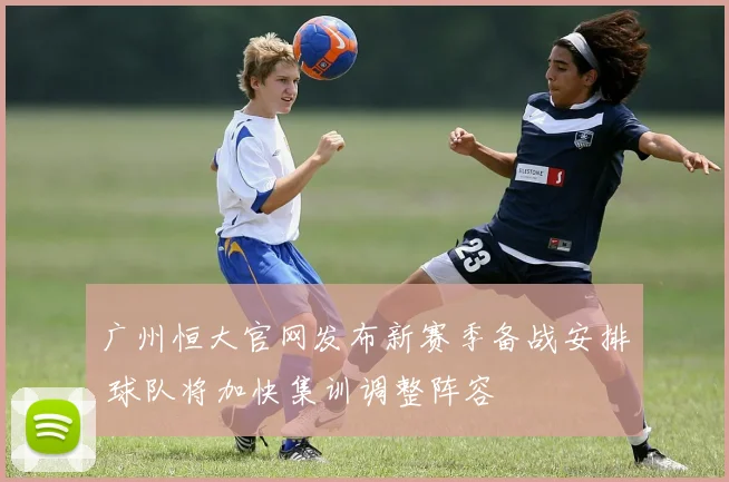 广州恒大官网发布新赛季备战安排 球队将加快集训调整阵容