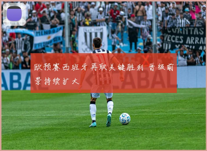 欧预赛西班牙再取关键胜利 晋级前景持续扩大