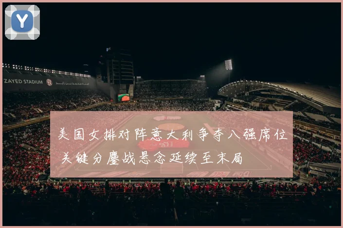美国女排对阵意大利争夺八强席位 关键分鏖战悬念延续至末局