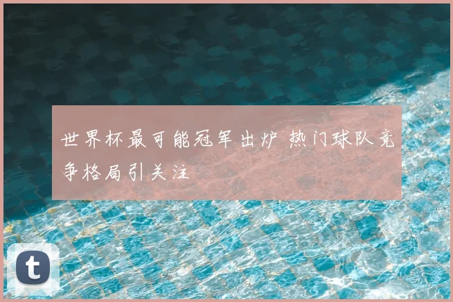 世界杯最可能冠军出炉 热门球队竞争格局引关注
