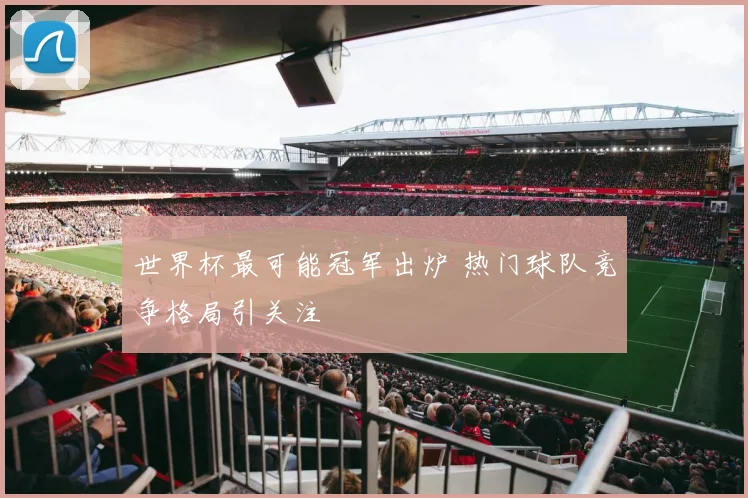 世界杯最可能冠军出炉 热门球队竞争格局引关注