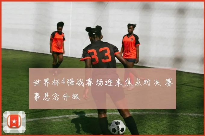 世界杯4强战赛场迎来焦点对决 赛事悬念升级