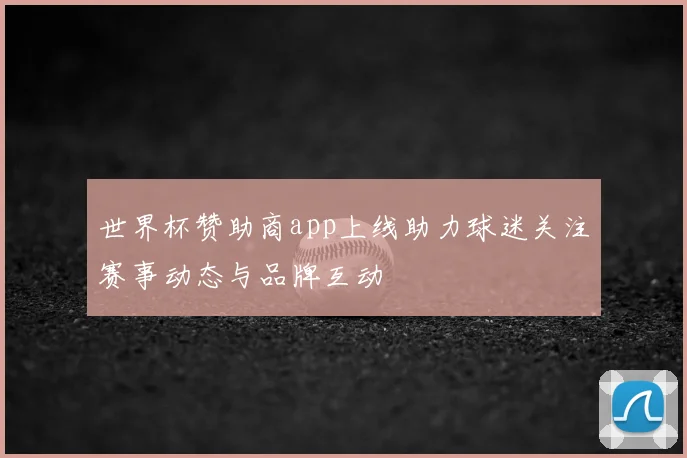 世界杯赞助商app上线助力球迷关注赛事动态与品牌互动