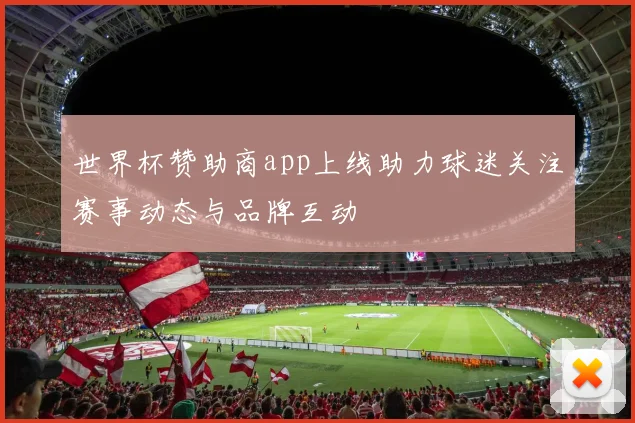 世界杯赞助商app上线助力球迷关注赛事动态与品牌互动
