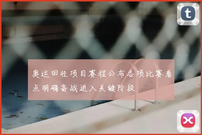 奥运田径项目赛程公布各项比赛看点明确备战进入关键阶段
