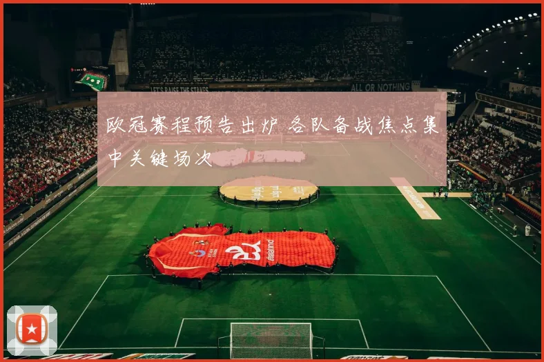 欧冠赛程预告出炉 各队备战焦点集中关键场次