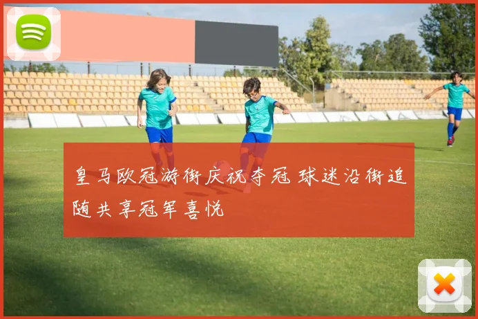 皇马欧冠游街庆祝夺冠 球迷沿街追随共享冠军喜悦