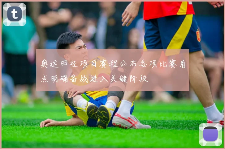 奥运田径项目赛程公布各项比赛看点明确备战进入关键阶段