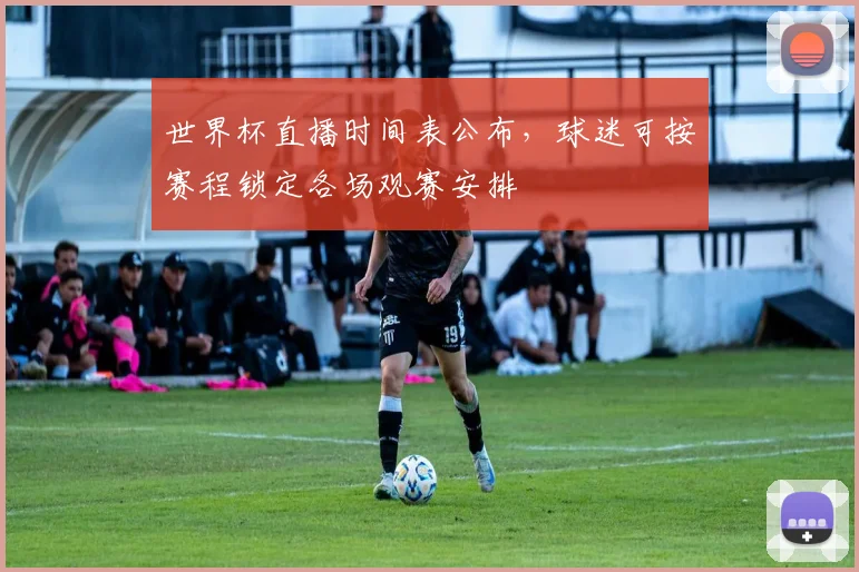 世界杯直播时间表公布,球迷可按赛程锁定各场观赛安排