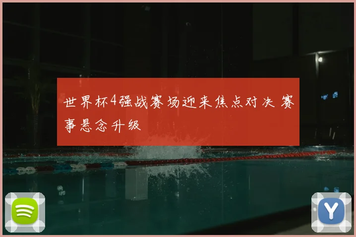 世界杯4强战赛场迎来焦点对决 赛事悬念升级