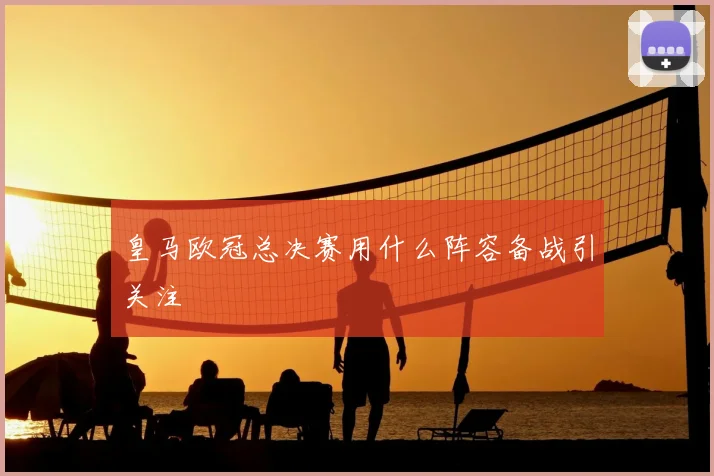 皇马欧冠总决赛用什么阵容备战引关注