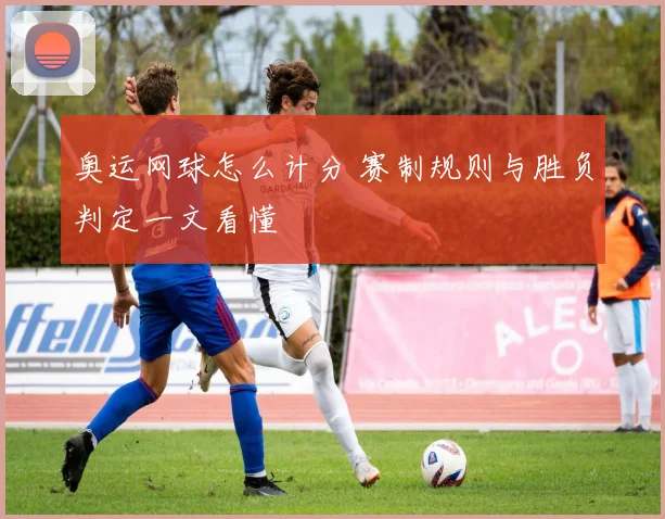 奥运网球怎么计分 赛制规则与胜负判定一文看懂