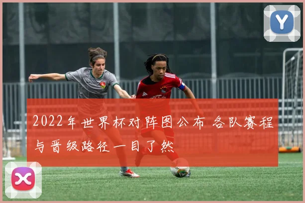 2022年世界杯对阵图公布 各队赛程与晋级路径一目了然