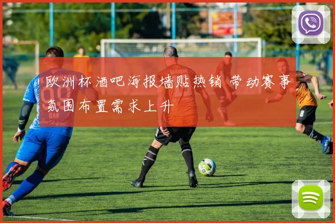 欧洲杯酒吧海报墙贴热销 带动赛事氛围布置需求上升