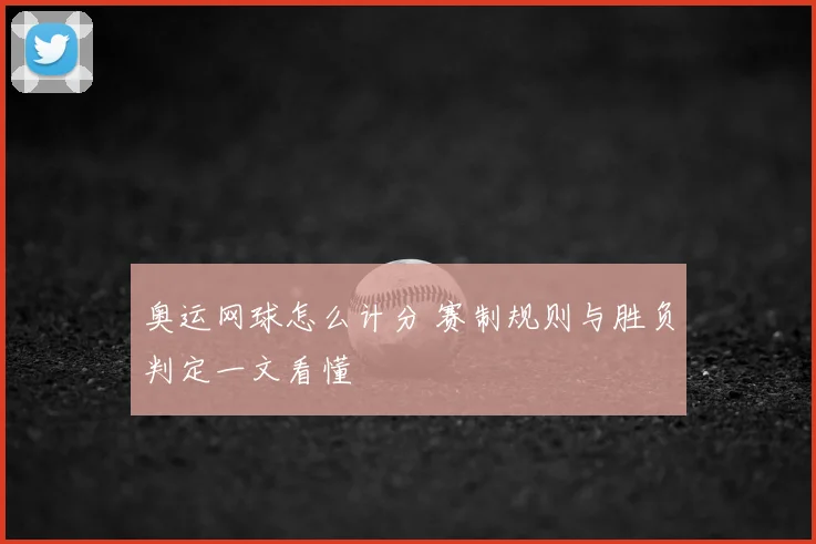 奥运网球怎么计分 赛制规则与胜负判定一文看懂