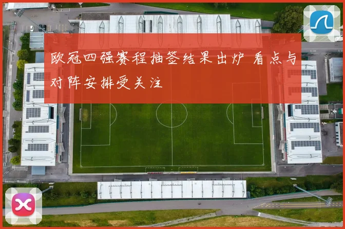 欧冠四强赛程抽签结果出炉 看点与对阵安排受关注