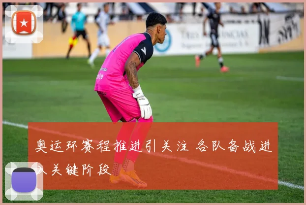 奥运环赛程推进引关注 各队备战进入关键阶段