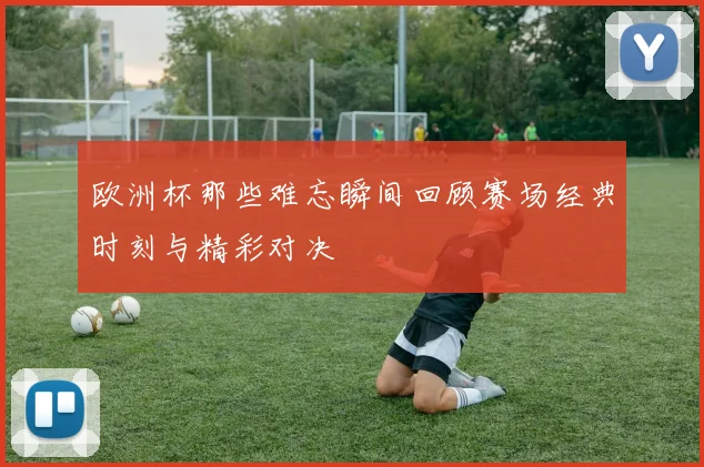 欧洲杯那些难忘瞬间回顾赛场经典时刻与精彩对决