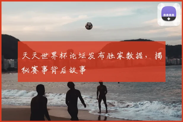 天天世界杯论坛发布独家数据，揭秘赛事背后故事