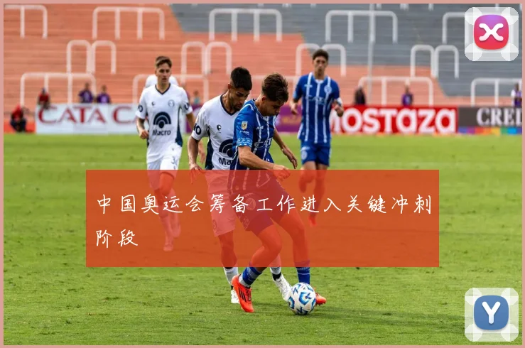 中国奥运会筹备工作进入关键冲刺阶段
