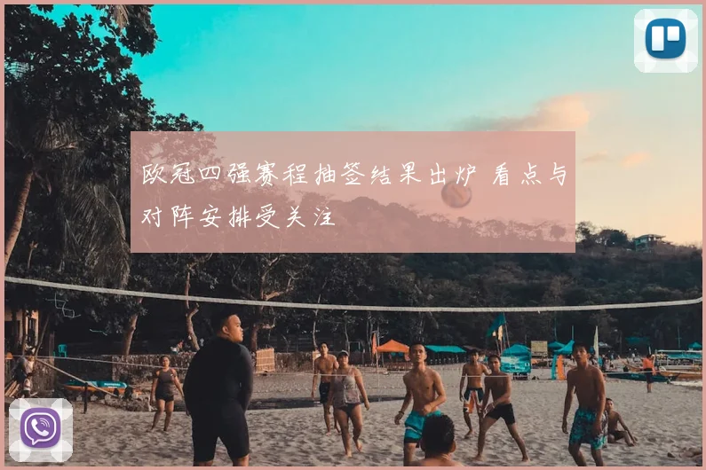 欧冠四强赛程抽签结果出炉 看点与对阵安排受关注